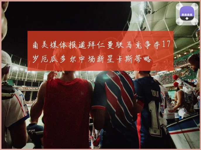 南美媒体报道拜仁曼联马竞争夺17岁厄瓜多尔中场新星卡斯蒂略
