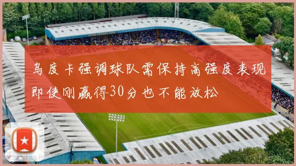乌度卡强调球队需保持高强度表现即使刚赢得30分也不能放松