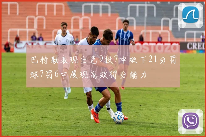 巴特勒表现出色9投7中砍下21分罚球7罚6中展现高效得分能力