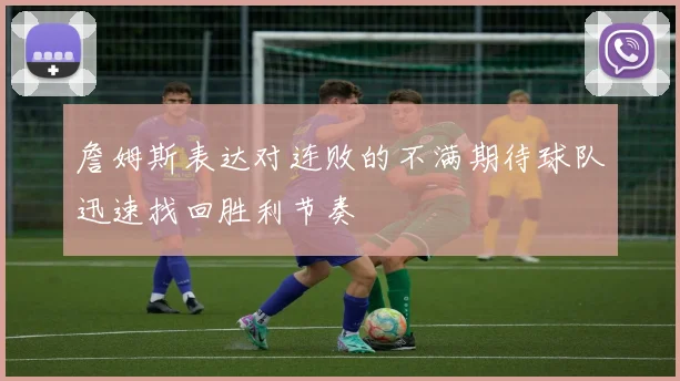 詹姆斯表达对连败的不满期待球队迅速找回胜利节奏