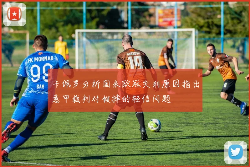 卡佩罗分析国米欧冠失利原因指出意甲裁判对假摔的轻信问题