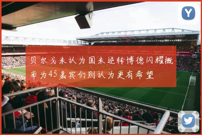 贝尔戈米认为国米逆转博德闪耀概率为45嘉宾们则认为更有希望