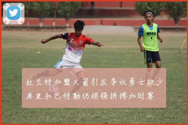 杜兰特加盟火箭引发争议勇士缺少库里和巴特勒仍顽强拼搏加时赛