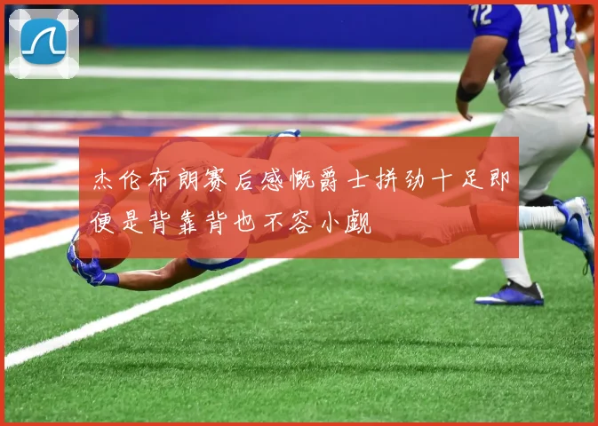 杰伦布朗赛后感慨爵士拼劲十足即便是背靠背也不容小觑