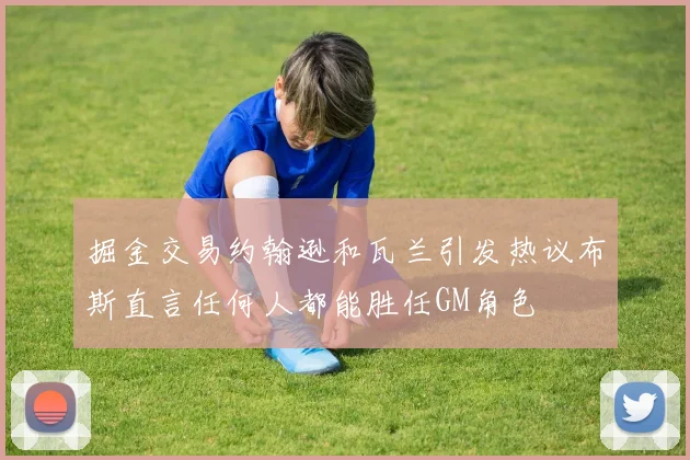 掘金交易约翰逊和瓦兰引发热议布斯直言任何人都能胜任GM角色