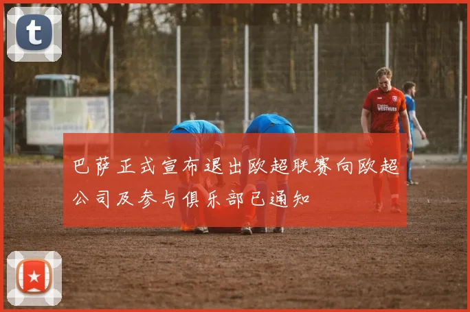 巴萨正式宣布退出欧超联赛向欧超公司及参与俱乐部已通知