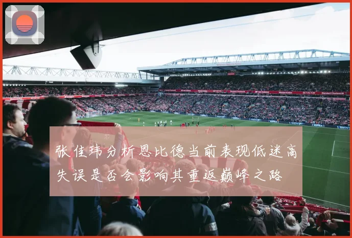 张佳玮分析恩比德当前表现低迷高失误是否会影响其重返巅峰之路