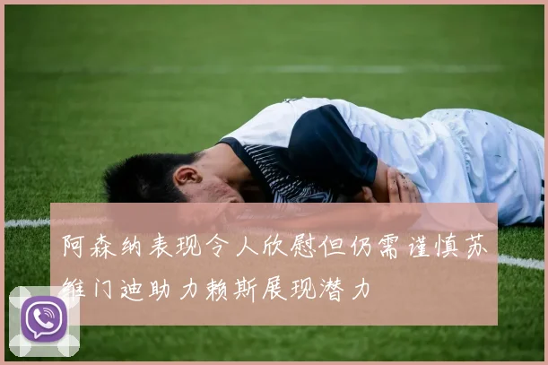 阿森纳表现令人欣慰但仍需谨慎苏维门迪助力赖斯展现潜力