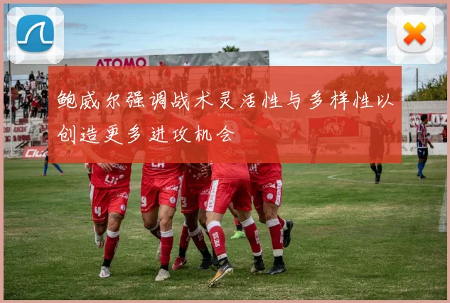 鲍威尔强调战术灵活性与多样性以创造更多进攻机会