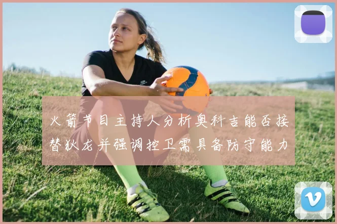 火箭节目主持人分析奥科吉能否接替狄龙并强调控卫需具备防守能力