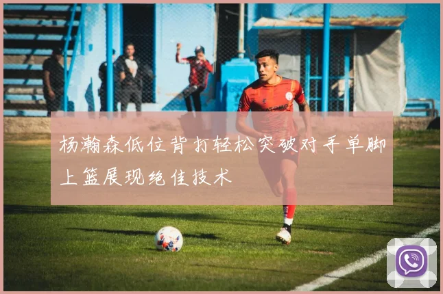 杨瀚森低位背打轻松突破对手单脚上篮展现绝佳技术