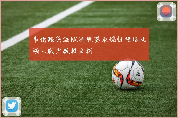 韦德鲍德温欧洲联赛表现惊艳堪比湖人威少数据分析