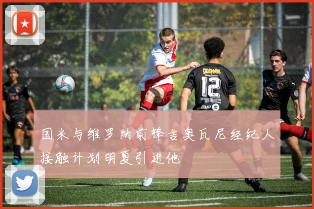 国米与维罗纳前锋吉奥瓦尼经纪人接触计划明夏引进他