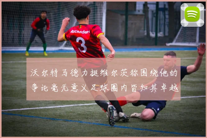 沃尔特马德力挺维尔茨称围绕他的争论毫无意义足球圈内皆知其卓越表现