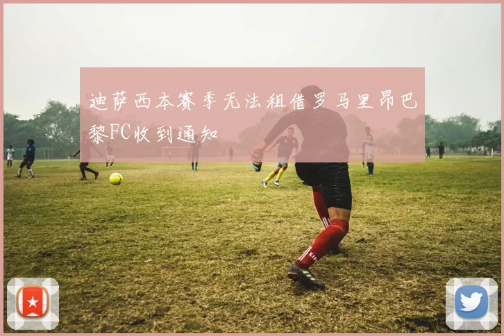 迪萨西本赛季无法租借罗马里昂巴黎FC收到通知