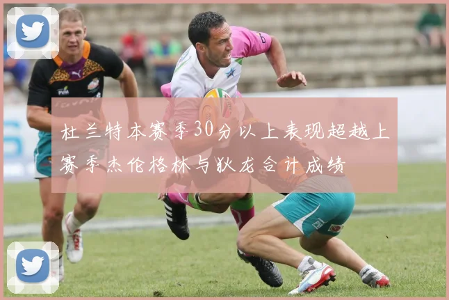 杜兰特本赛季30分以上表现超越上赛季杰伦格林与狄龙合计成绩