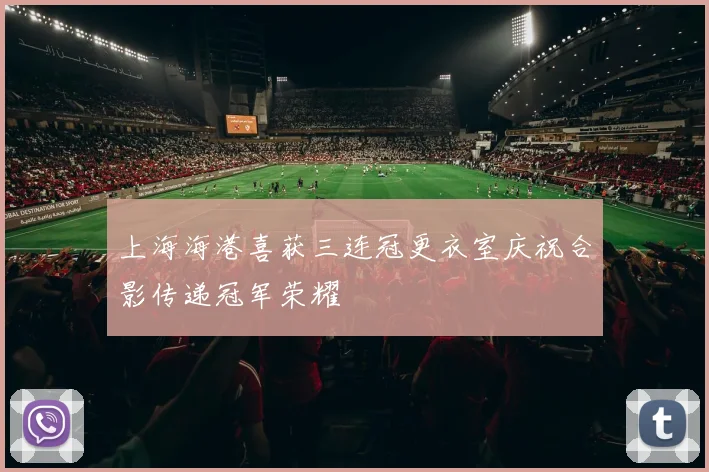 上海海港喜获三连冠更衣室庆祝合影传递冠军荣耀