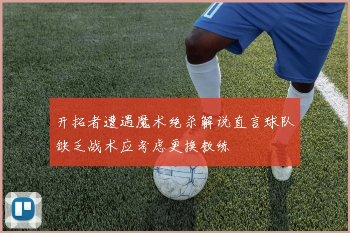开拓者遭遇魔术绝杀解说直言球队缺乏战术应考虑更换教练