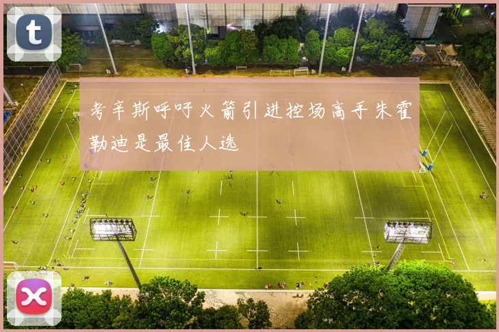 考辛斯呼吁火箭引进控场高手朱霍勒迪是最佳人选