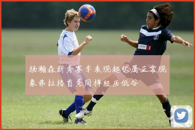 杨瀚森新秀赛季表现起伏属正常现象弗拉格首秀同样经历低谷