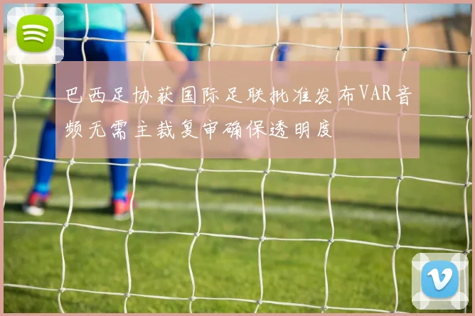 巴西足协获国际足联批准发布VAR音频无需主裁复审确保透明度