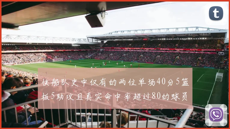 快船队史中仅有的两位单场40分5篮板5助攻且真实命中率超过80的球员揭秘