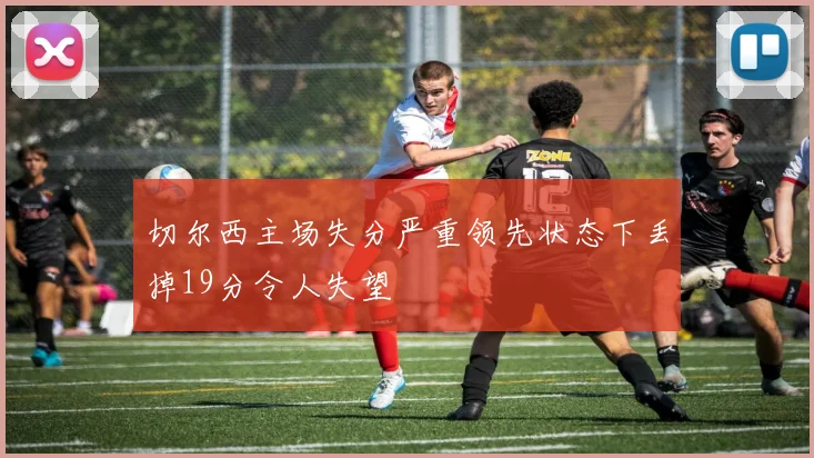 切尔西主场失分严重领先状态下丢掉19分令人失望