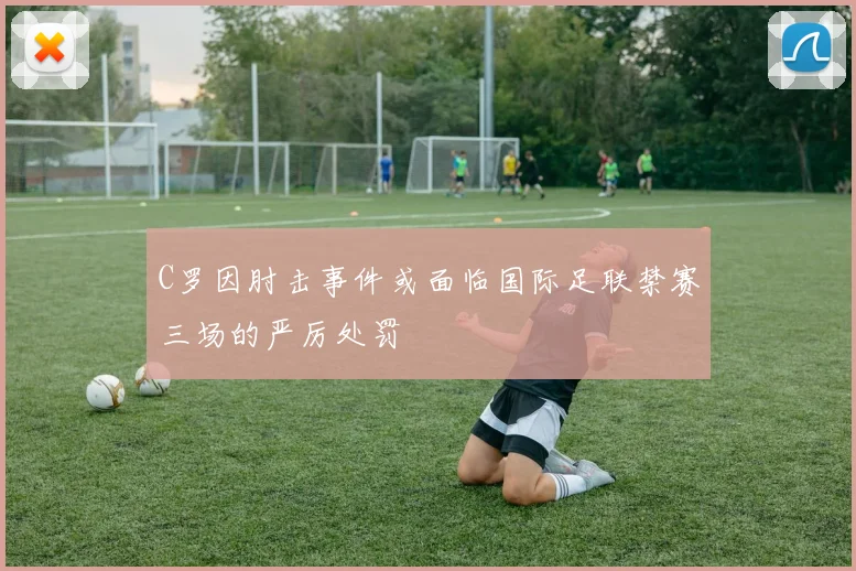 C罗因肘击事件或面临国际足联禁赛三场的严厉处罚