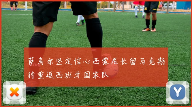 萨乌尔坚定信心西蒙尼长留马竞期待重返西班牙国家队