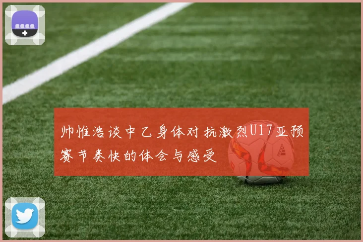 帅惟浩谈中乙身体对抗激烈U17亚预赛节奏快的体会与感受