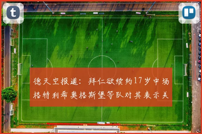 德天空报道：拜仁欲续约17岁中场格特利希奥格斯堡等队对其表示关注
