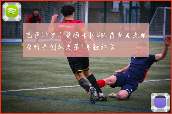 巴萨15岁小将通卡拉B队首秀差点绝杀对手创队史第4年轻纪录