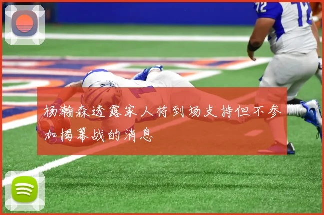 杨瀚森透露家人将到场支持但不参加揭幕战的消息