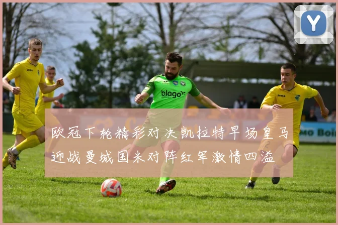 欧冠下轮精彩对决凯拉特早场皇马迎战曼城国米对阵红军激情四溢