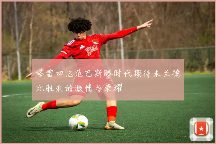 塔雷回忆范巴斯滕时代期待米兰德比胜利的激情与荣耀