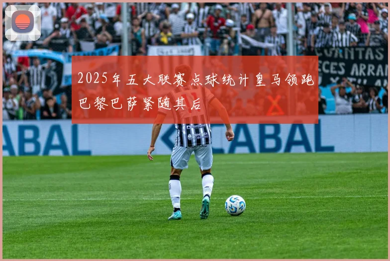 2025年五大联赛点球统计皇马领跑巴黎巴萨紧随其后