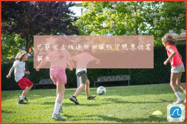 巴萨攻击线逐渐回暖防守隐患仍需解决