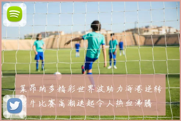 莱昂纳多精彩世界波助力海港逆转海牛比赛高潮迭起令人热血沸腾