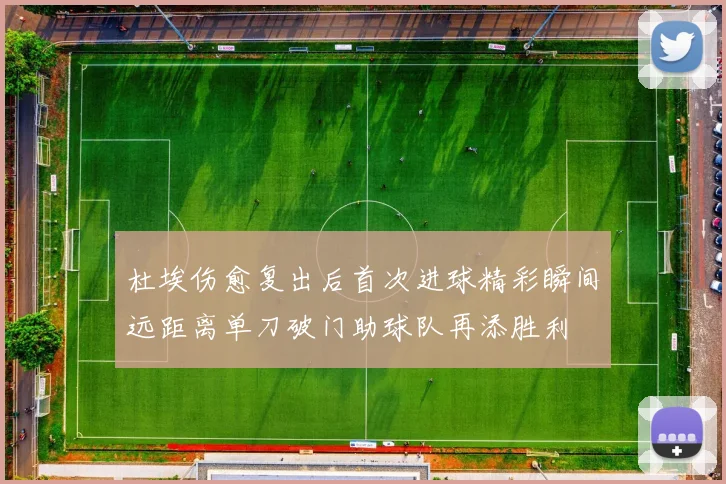 杜埃伤愈复出后首次进球精彩瞬间远距离单刀破门助球队再添胜利