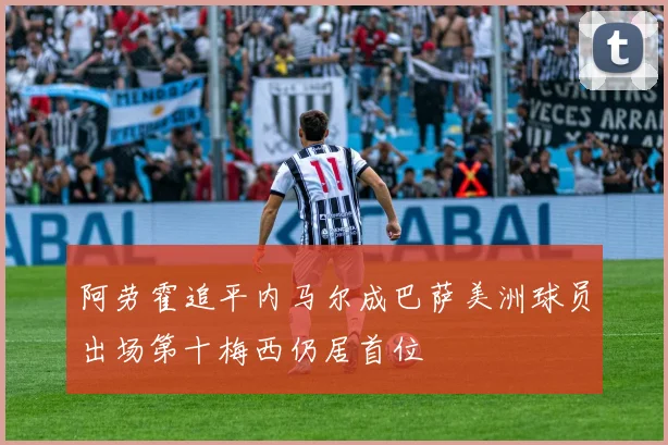 阿劳霍追平内马尔成巴萨美洲球员出场第十梅西仍居首位