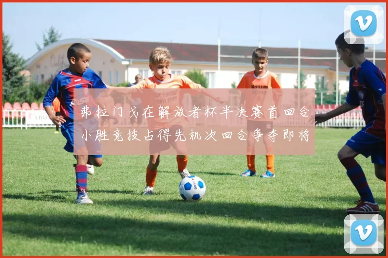 弗拉门戈在解放者杯半决赛首回合小胜竞技占得先机次回合争夺即将开启