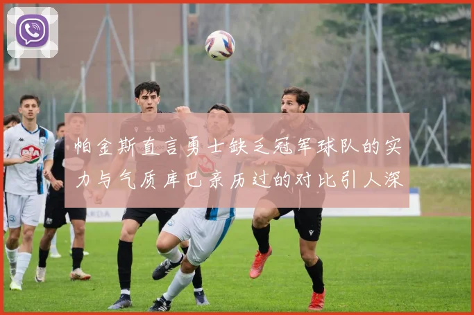 帕金斯直言勇士缺乏冠军球队的实力与气质库巴亲历过的对比引人深思