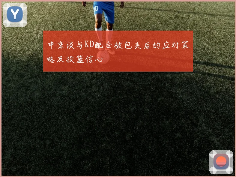 申京谈与KD配合被包夹后的应对策略及投篮信心