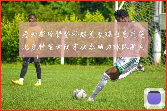 詹姆斯称赞替补球员表现出色范德比尔特重回防守状态助力球队胜利