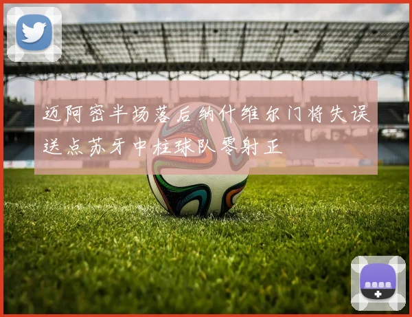 迈阿密半场落后纳什维尔门将失误送点苏牙中柱球队零射正