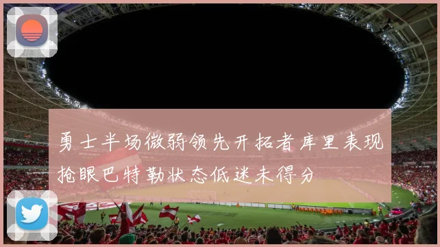 勇士半场微弱领先开拓者库里表现抢眼巴特勒状态低迷未得分