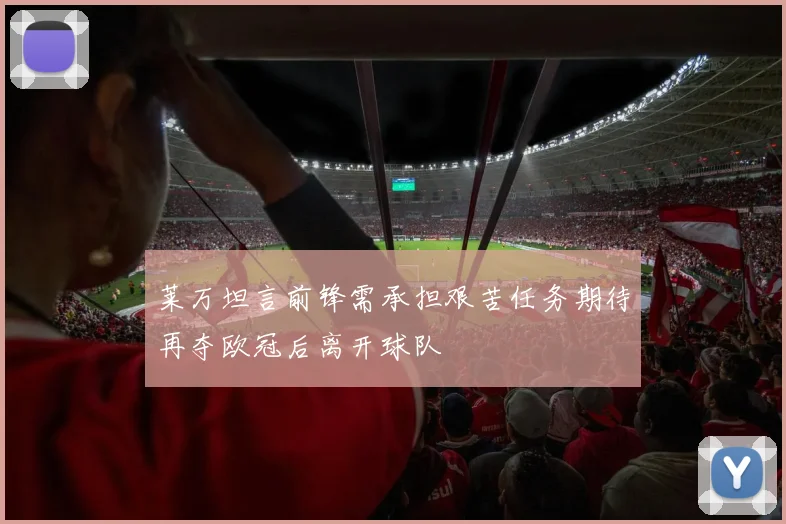 莱万坦言前锋需承担艰苦任务期待再夺欧冠后离开球队