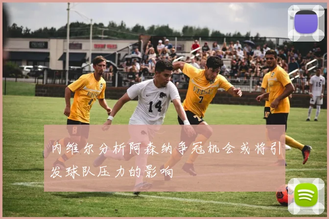 内维尔分析阿森纳争冠机会或将引发球队压力的影响